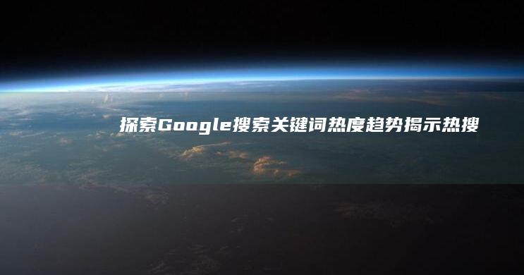 探索Google搜索关键词热度趋势：揭示热搜背后的秘密