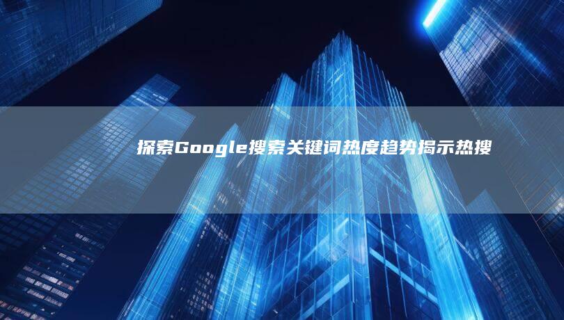 探索Google搜索关键词热度趋势：揭示热搜背后的秘密