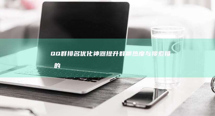 QQ群排名优化神器：提升群聊热度与搜索排名的实用工具